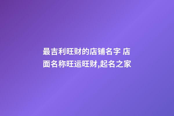 最吉利旺财的店铺名字 店面名称旺运旺财,起名之家